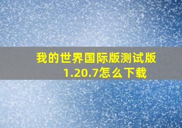 我的世界国际版测试版1.20.7怎么下载