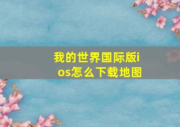 我的世界国际版ios怎么下载地图