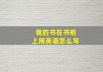 我的书在书柜上用英语怎么写