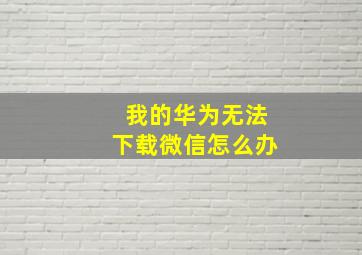 我的华为无法下载微信怎么办