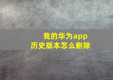 我的华为app历史版本怎么删除