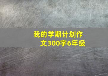 我的学期计划作文300字6年级