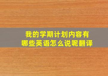 我的学期计划内容有哪些英语怎么说呢翻译