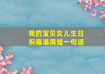 我的宝贝女儿生日祝福语简短一句话