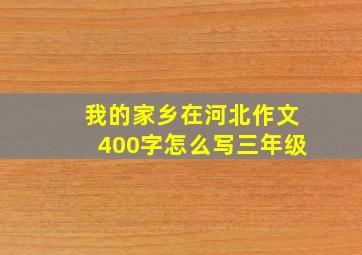 我的家乡在河北作文400字怎么写三年级