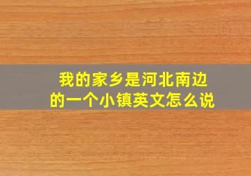 我的家乡是河北南边的一个小镇英文怎么说