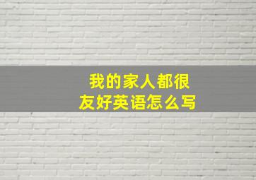 我的家人都很友好英语怎么写