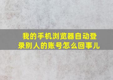 我的手机浏览器自动登录别人的账号怎么回事儿