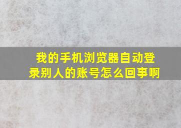 我的手机浏览器自动登录别人的账号怎么回事啊