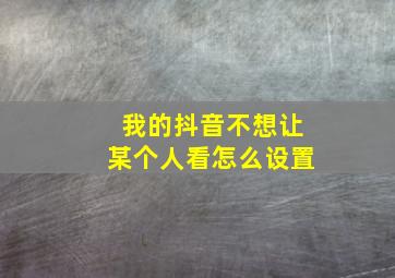 我的抖音不想让某个人看怎么设置