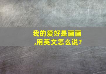 我的爱好是画画,用英文怎么说?