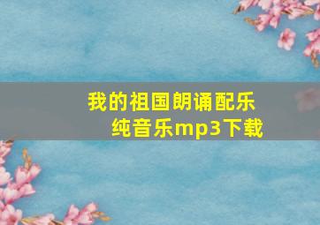 我的祖国朗诵配乐纯音乐mp3下载