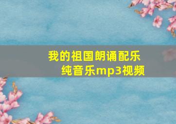 我的祖国朗诵配乐纯音乐mp3视频