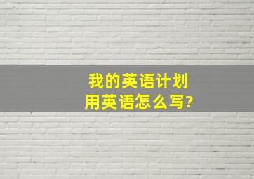 我的英语计划用英语怎么写?