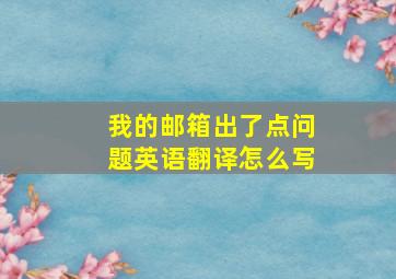 我的邮箱出了点问题英语翻译怎么写