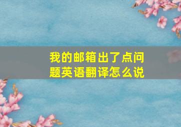 我的邮箱出了点问题英语翻译怎么说