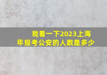 我看一下2023上海年报考公安的人数是多少