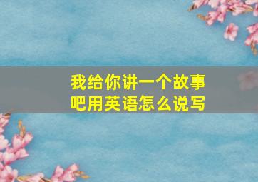 我给你讲一个故事吧用英语怎么说写