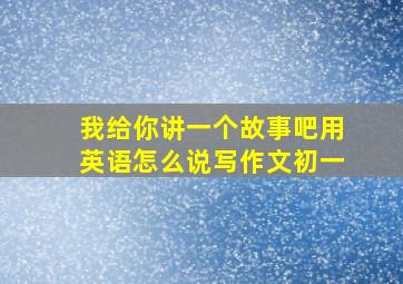 我给你讲一个故事吧用英语怎么说写作文初一