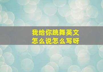 我给你跳舞英文怎么说怎么写呀