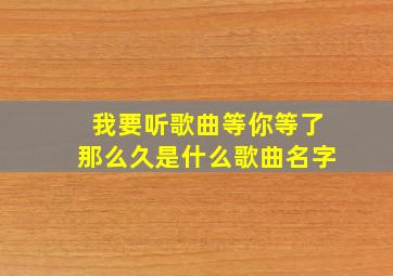 我要听歌曲等你等了那么久是什么歌曲名字