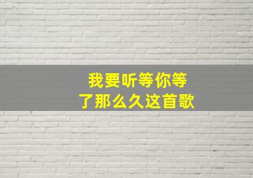 我要听等你等了那么久这首歌