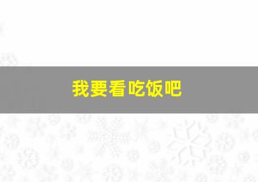 我要看吃饭吧