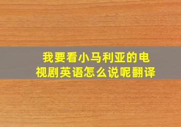 我要看小马利亚的电视剧英语怎么说呢翻译