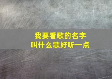 我要看歌的名字叫什么歌好听一点