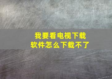 我要看电视下载软件怎么下载不了