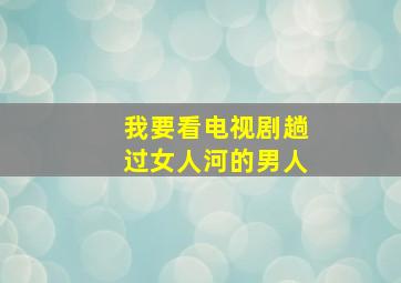 我要看电视剧趟过女人河的男人