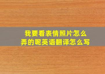 我要看表情照片怎么弄的呢英语翻译怎么写