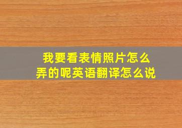 我要看表情照片怎么弄的呢英语翻译怎么说