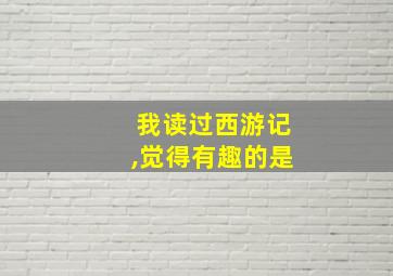 我读过西游记,觉得有趣的是