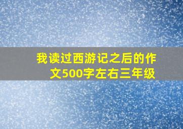 我读过西游记之后的作文500字左右三年级