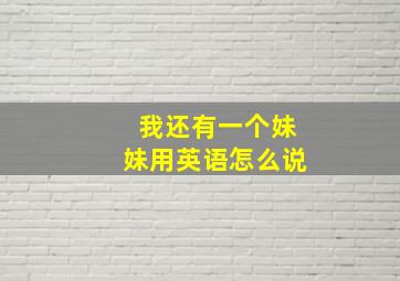 我还有一个妹妹用英语怎么说