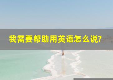 我需要帮助用英语怎么说?