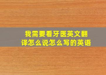 我需要看牙医英文翻译怎么说怎么写的英语