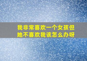 我非常喜欢一个女孩但她不喜欢我该怎么办呀