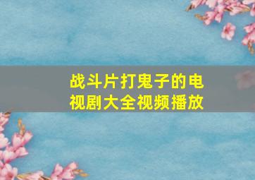 战斗片打鬼子的电视剧大全视频播放