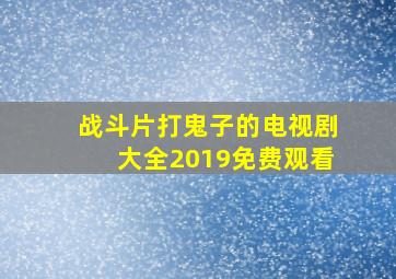 战斗片打鬼子的电视剧大全2019免费观看