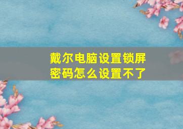 戴尔电脑设置锁屏密码怎么设置不了