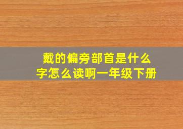 戴的偏旁部首是什么字怎么读啊一年级下册