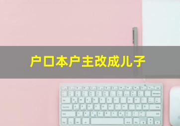 户口本户主改成儿子