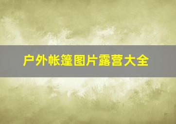 户外帐篷图片露营大全