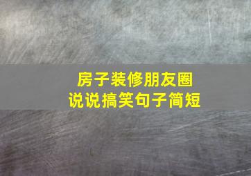 房子装修朋友圈说说搞笑句子简短