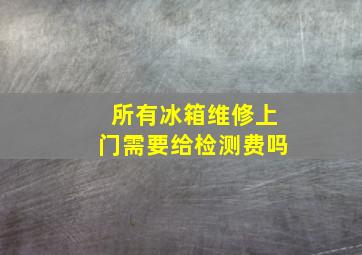 所有冰箱维修上门需要给检测费吗