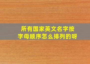 所有国家英文名字按字母顺序怎么排列的呀