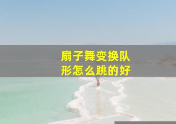 扇子舞变换队形怎么跳的好