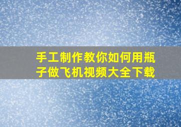 手工制作教你如何用瓶子做飞机视频大全下载